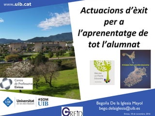 www.uib.cat
Actuacions d’èxit
per a
l’aprenentatge de
tot l’alumnat
Eivissa, 18 de novembre, 2016
Begoña De la Iglesia Mayol
bego.delaiglesia@uib.es
 