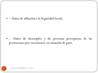 --DatosdeafiliaciónalaSeguridadSocial. 
--Datosdedesempleoydepersonasperceptorasdelasprestacionesporencontrarseensituacióndeparo. 
Proyecto REPARTIR. 5.12.2014. 17  