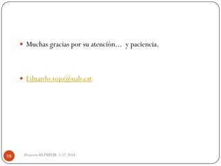 Proyecto REPARTIR. 5.12.2014. 
Muchasgraciasporsuatención...ypaciencia. 
Eduardo.rojo@uab.cat58 