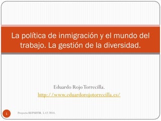 Eduardo Rojo Torrecilla. 
http://www.eduardorojotorrecilla.es/ 
La política de inmigración y el mundo del trabajo. La gestión de la diversidad. Proyecto REPARTIR. 5.12.2014. 
1  