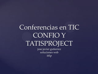 Conferencias en TIC
CONFIO Y
TATISPROJECT
jose javier gutierrez
soluciones web
itfip

 