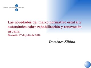 Las novedades del marco normativo estatal y autonómico sobre rehabilitación y renovación urbana Donostia 27 de julio de 2010  Domènec Sibina   