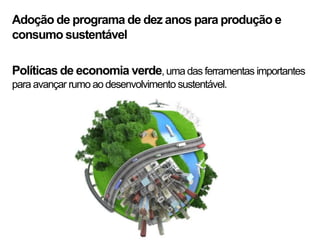 Adoção de programa de dez anos para produção e
consumo sustentável

Políticas de economia verde, uma das ferramentas importantes
para avançar rumo ao desenvolvimento sustentável.
 