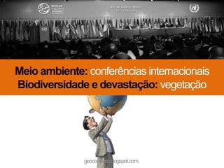 Meio ambiente: conferências internacionais
Biodiversidade e devastação: vegetação




              geocontexto.blogspot.com
 