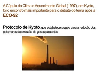 A Cúpula do Clima e Aquecimento Global (1997), em Kyoto,
foi o encontro mais importante para o debate do tema após a
ECO-9...