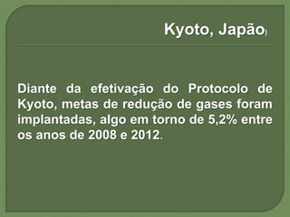Diante da efetivação do Protocolo de
Kyoto, metas de redução de gases foram
implantadas, algo em torno de 5,2% entre
os anos de 2008 e 2012.
Kyoto, Japão)
 