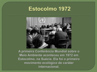 A primeira Conferência Mundial sobre o
Meio Ambiente aconteceu em 1972 em
Estocolmo, na Suécia. Ela foi o primeiro
movimento ecológico de caráter
internacional.
 
