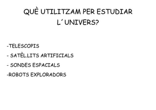 QUÈ UTILITZAM PER ESTUDIAR
L´UNIVERS?
-TELESCOPIS
- SATÈL.LITS ARTIFICIALS
- SONDES ESPACIALS
-ROBOTS EXPLORADORS
 