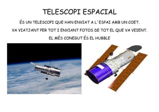 TELESCOPI ESPACIAL
ÉS UN TELESCOPI QUE HAN ENVIAT A L´ESPAI AMB UN COET.
VA VIATJANT PER TOT I ENVIANT FOTOS DE TOT EL QUE VA VEIENT.
EL MÉS CONEGUT ÉS EL HUBBLE
 