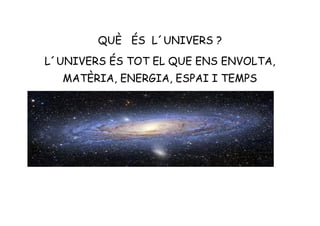 QUÈ ÉS L´UNIVERS ?
L´UNIVERS ÉS TOT EL QUE ENS ENVOLTA,
MATÈRIA, ENERGIA, ESPAI I TEMPS
 