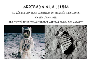 ARRIBADA A LA LLUNA
EL MÉS ENFORA QUE HA ARRIBAT UN HOME ÉS A LA LLUNA.
VA SER L´ANY 1969.
ARA S´ESTÀ FENT FEINA EN PODER ARRIBAR ALGUN DIA A MARTE.
 