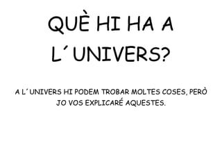 QUÈ HI HA A
L´UNIVERS?
A L´UNIVERS HI PODEM TROBAR MOLTES COSES, PERÒ
JO VOS EXPLICARÉ AQUESTES.
 