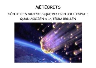 METEORITS
SÓN PETITS OBJECTES QUE VIATGEN PER L´ESPAI I
QUAN ARRIBEN A LA TERRA BRILLEN
 