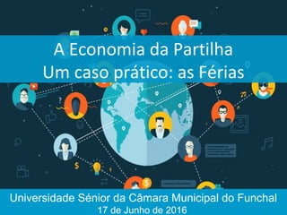 A Economia da Partilha
Um caso prático: as Férias
Universidade Sénior da Câmara Municipal do Funchal
17 de Junho de 2016
 
