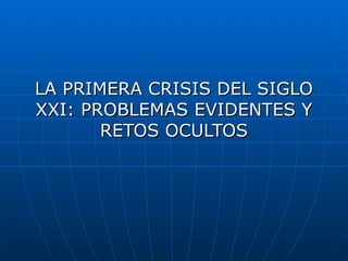 LA PRIMERA CRISIS DEL SIGLO XXI: PROBLEMAS EVIDENTES Y RETOS OCULTOS 