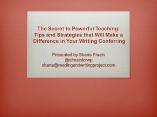 The Secret to Powerful Teaching:
Tips and Strategies that Will Make a
Difference in Your Writing Conferring
Presented by Shana Frazin
@sfrazintcrwp
shana@readingandwritingproject.com
 