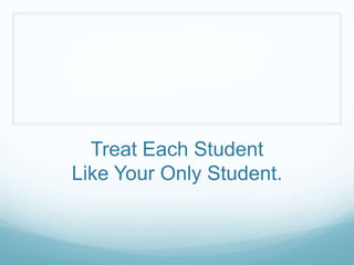 Treat Each Student
Like Your Only Student.
 