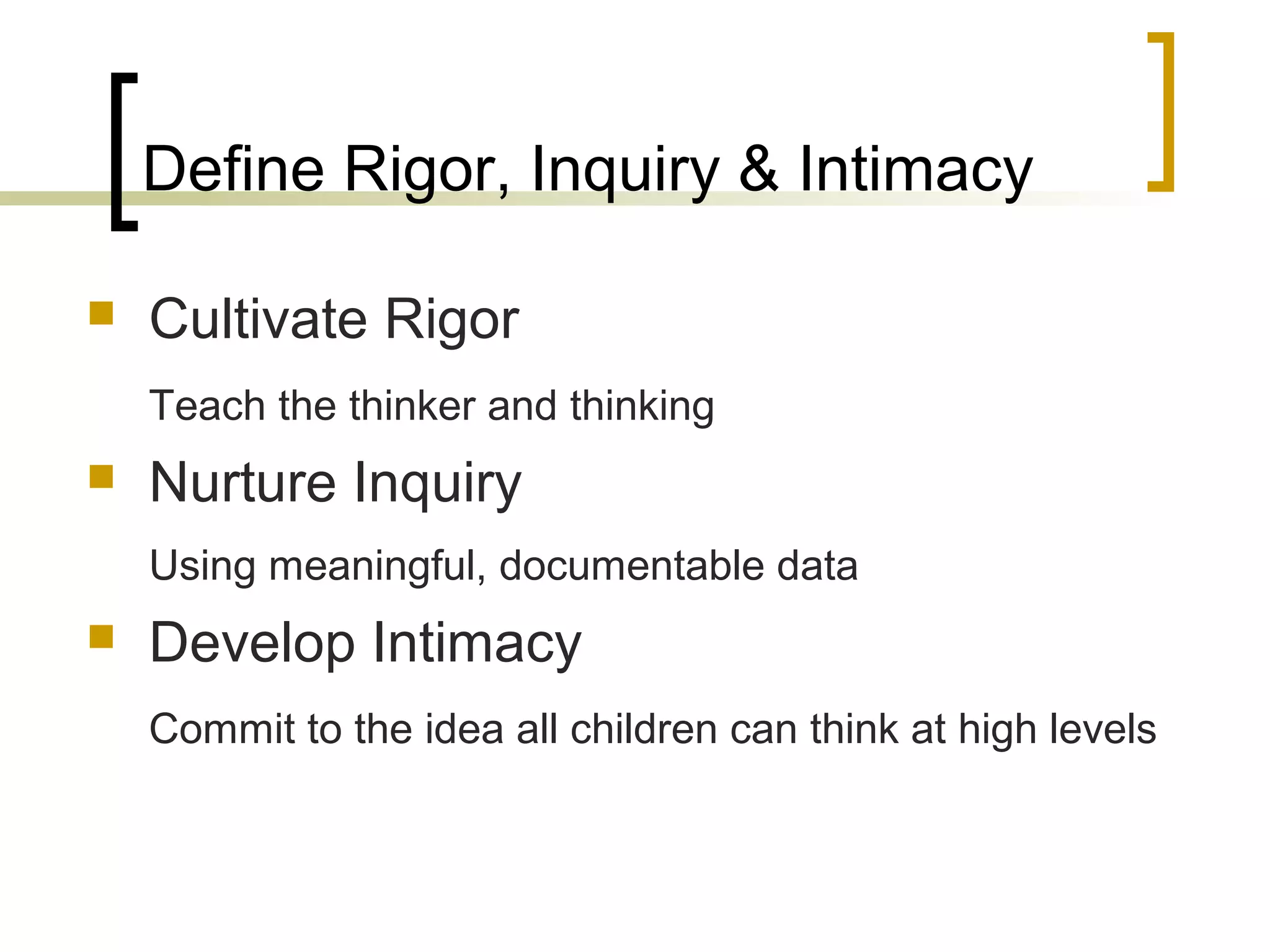 Define Rigor, Inquiry & Intimacy
 Cultivate Rigor
Teach the thinker and thinking
 Nurture Inquiry
Using meaningful, documentable data
 Develop Intimacy
Commit to the idea all children can think at high levels
 