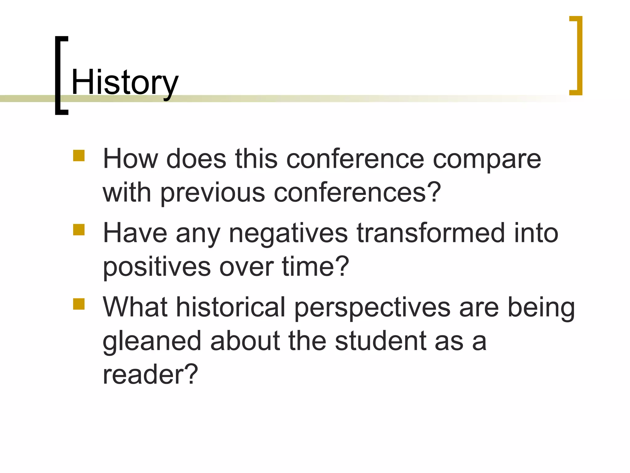 History
 How does this conference compare
with previous conferences?
 Have any negatives transformed into
positives over time?
 What historical perspectives are being
gleaned about the student as a
reader?
 