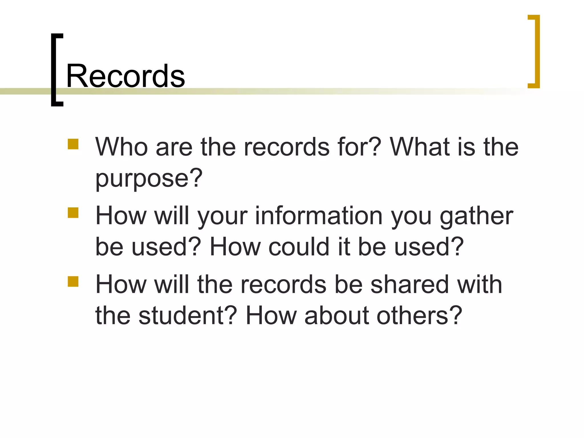 Records
 Who are the records for? What is the
purpose?
 How will your information you gather
be used? How could it be used?
 How will the records be shared with
the student? How about others?
 