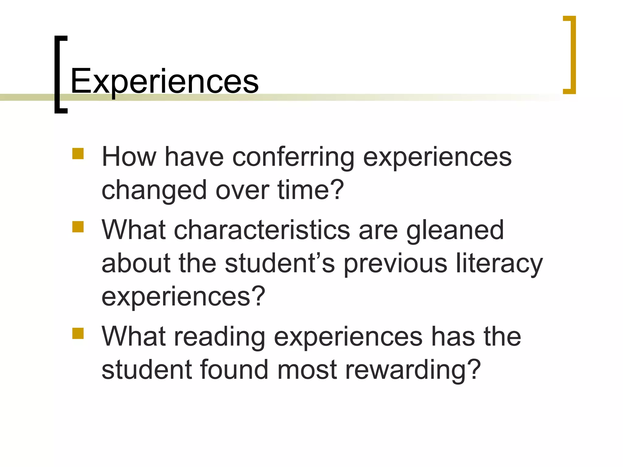 Experiences
 How have conferring experiences
changed over time?
 What characteristics are gleaned
about the student’s previous literacy
experiences?
 What reading experiences has the
student found most rewarding?
 