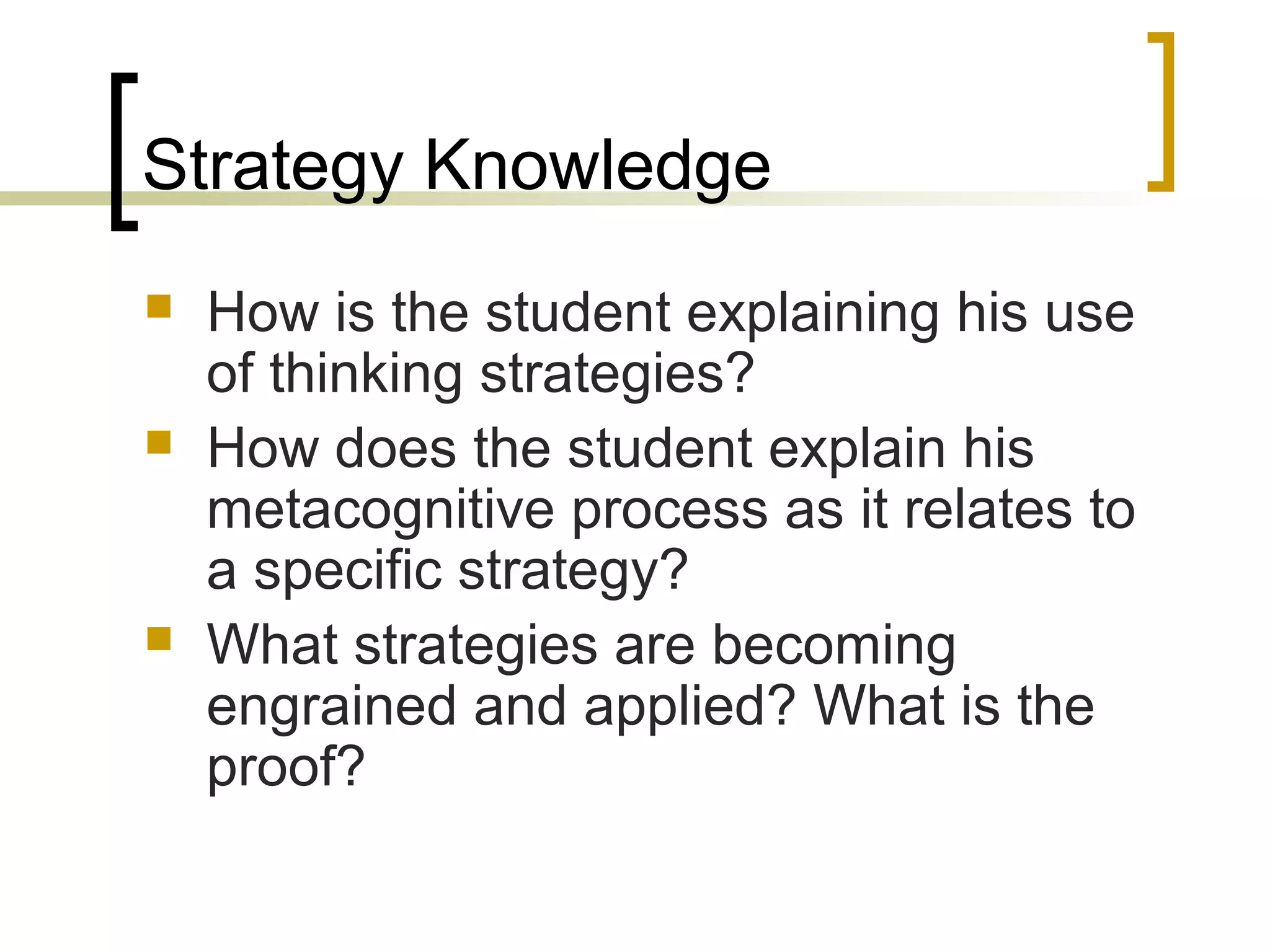 Strategy Knowledge
 How is the student explaining his use
of thinking strategies?
 How does the student explain his
metacognitive process as it relates to
a specific strategy?
 What strategies are becoming
engrained and applied? What is the
proof?
 