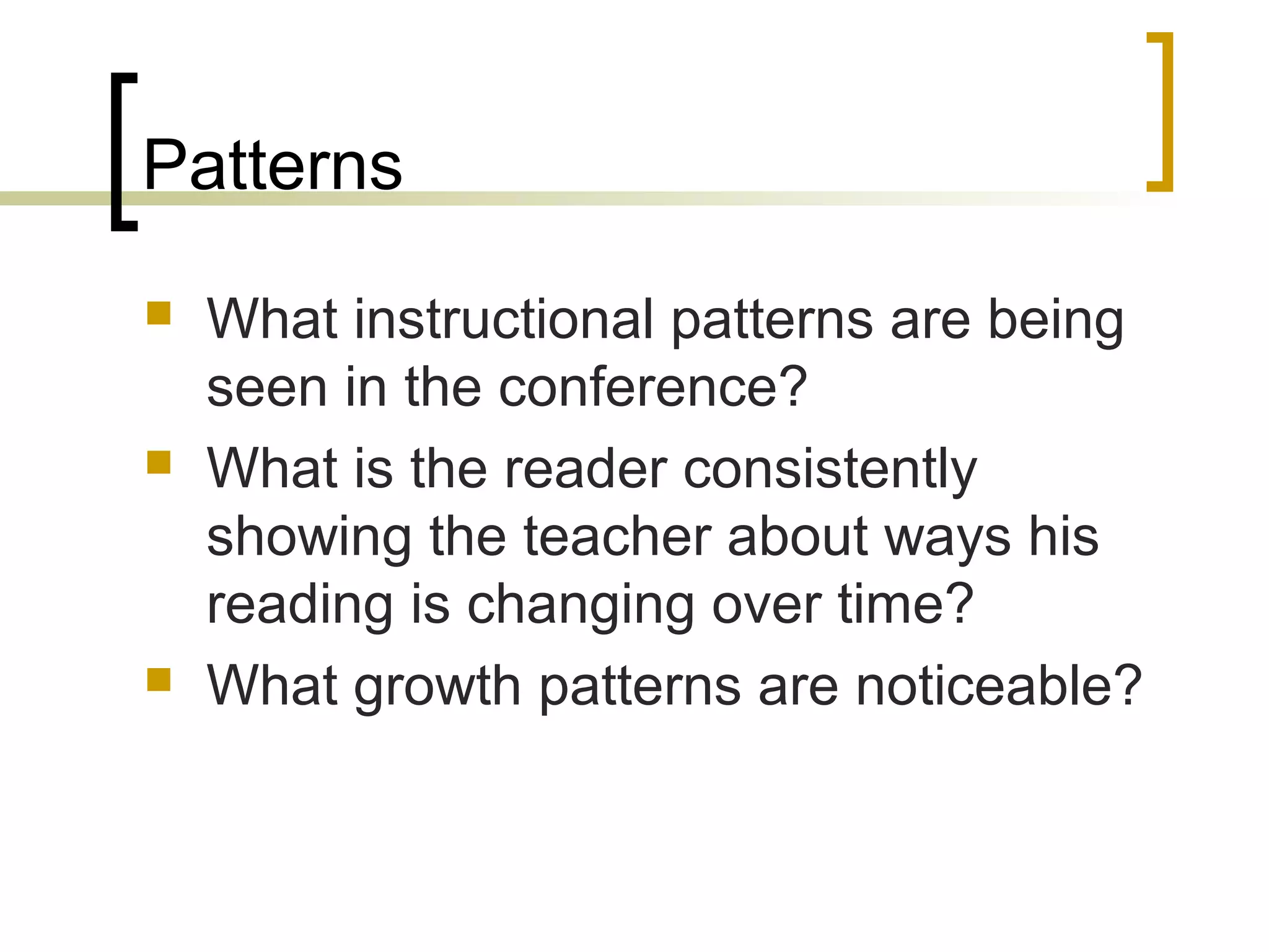 Patterns
 What instructional patterns are being
seen in the conference?
 What is the reader consistently
showing the teacher about ways his
reading is changing over time?
 What growth patterns are noticeable?
 