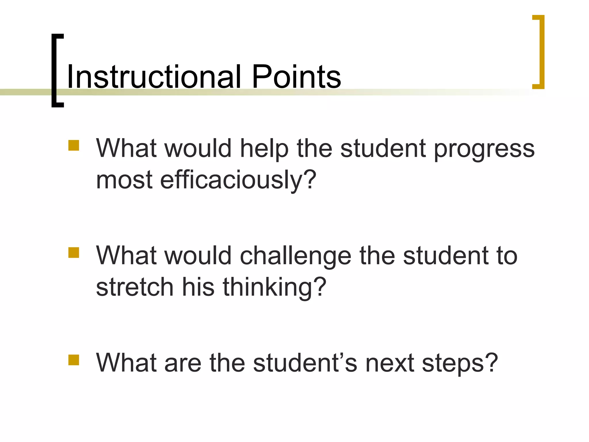 Instructional Points
 What would help the student progress
most efficaciously?
 What would challenge the student to
stretch his thinking?
 What are the student’s next steps?
 