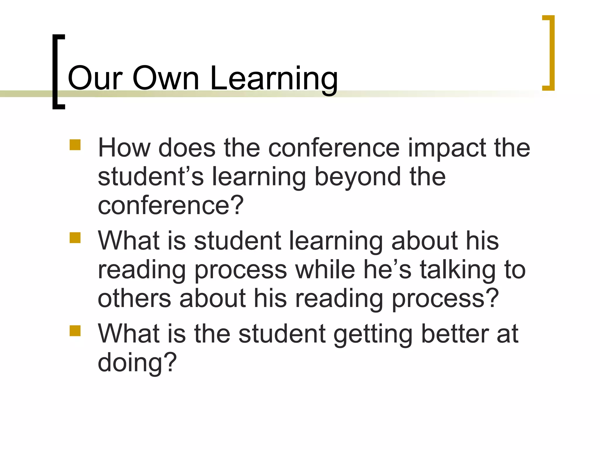 Our Own Learning
 How does the conference impact the
student’s learning beyond the
conference?
 What is student learning about his
reading process while he’s talking to
others about his reading process?
 What is the student getting better at
doing?
 