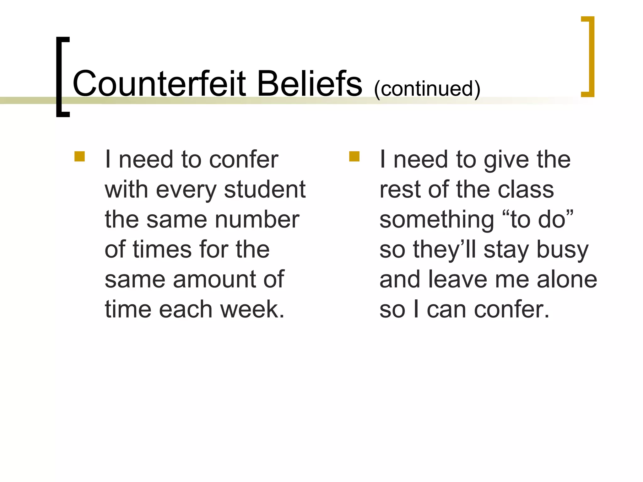 Counterfeit Beliefs (continued)
 I need to confer
with every student
the same number
of times for the
same amount of
time each week.
 I need to give the
rest of the class
something “to do”
so they’ll stay busy
and leave me alone
so I can confer.
 