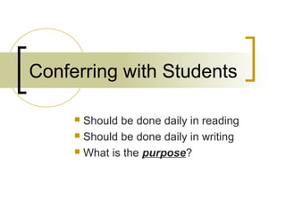 Conferring with Students
 Should be done daily in reading
 Should be done daily in writing
 What is the purpose?
 