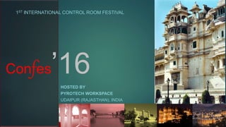 HOSTED BY
PYROTECH WORKSPACE
UDAIPUR (RAJASTHAN), INDIA
1ST INTERNATIONAL CONTROL ROOM FESTIVAL
Confes’16
 