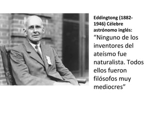 Eddingtong (1882- 1946) Célebre astrónomo inglés: “ Ninguno de los inventores del ateísmo fue naturalista. Todos ellos fueron filósofos muy mediocres” 