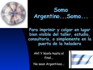 Somo Argentino...Somo... Para imprimir y colgar en lugar bien visible del taller, estudio, consultorio, o simplemente en la puerta de la heladera Ah!! Y léanlo hasta el final... No sean Argentinos... 