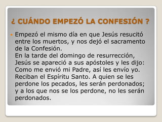 ¿ CUÁNDO EMPEZÓ LA CONFESIÓN ?


Empezó el mismo día en que Jesús resucitó
entre los muertos, y nos dejó el sacramento
de la Confesión.
En la tarde del domingo de resurrección,
Jesús se apareció a sus apóstoles y les dijo:
Como me envió mi Padre, así les envío yo.
Reciban el Espíritu Santo. A quien se les
perdone los pecados, les serán perdonados;
y a los que nos se los perdone, no les serán
perdonados.

 