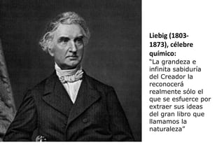 Liebig (1803-
1873), célebre
químico:
“La grandeza e
infinita sabiduría
del Creador la
reconocerá
realmente sólo el
que se esfuerce por
extraer sus ideas
del gran libro que
llamamos la
naturaleza”
 
