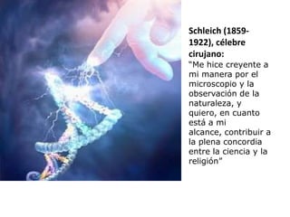Schleich (1859-
1922), célebre
cirujano:
“Me hice creyente a
mi manera por el
microscopio y la
observación de la
naturaleza, y
quiero, en cuanto
está a mi
alcance, contribuir a
la plena concordia
entre la ciencia y la
religión”
 