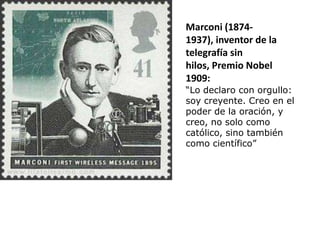 Marconi (1874-
1937), inventor de la
telegrafía sin
hilos, Premio Nobel
1909:
“Lo declaro con orgullo:
soy creyente. Creo en el
poder de la oración, y
creo, no solo como
católico, sino también
como científico”
 