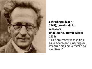 Schrödinger (1887-
1961), creador de la
mecánica
ondulatoria, premio Nobel
1933:
“ La obra maestra más fina
es la hecha por Dios, según
los principios de la mecánica
cuántica…”
 