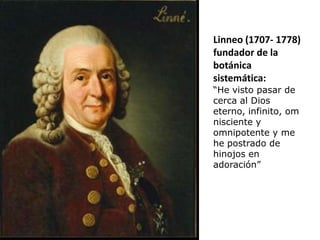 Linneo (1707- 1778)
fundador de la
botánica
sistemática:
“He visto pasar de
cerca al Dios
eterno, infinito, om
nisciente y
omnipotente y me
he postrado de
hinojos en
adoración”
 