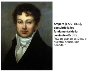 Ampere (1775- 1836),
descubrió la ley
fundamental de la
corriente eléctrica:
“!Cuan grande es Dios, y
nuestra ciencia una
nonada!”
 