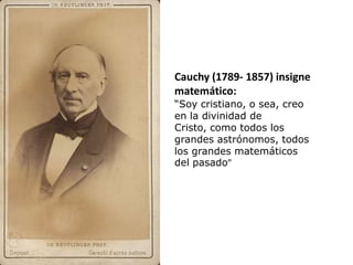 Cauchy (1789- 1857) insigne
matemático:
“Soy cristiano, o sea, creo
en la divinidad de
Cristo, como todos los
grandes astrónomos, todos
los grandes matemáticos
del pasado”
 