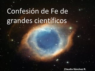 Confesión de Fe de
grandes científicos
Claudia Sánchez R.
 