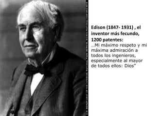Edison (1847- 1931) , el
inventor más fecundo,
1200 patentes:
…Mi máximo respeto y mi
máxima admiración a
todos los ingenieros,
especialmente al mayor
de todos ellos: Dios”
 