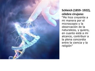 Schleich (1859- 1922),
célebre cirujano:
“Me hice creyente a
mi manera por el
microscopio y la
observación de la
naturaleza, y quiero,
en cuanto está a mi
alcance, contribuir a
la plena concordia
entre la ciencia y la
religión”
 