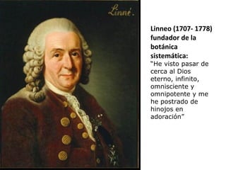 Linneo (1707- 1778)
fundador de la
botánica
sistemática:
“He visto pasar de
cerca al Dios
eterno, infinito,
omnisciente y
omnipotente y me
he postrado de
hinojos en
adoración”
 