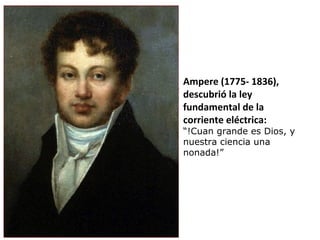 Ampere (1775- 1836),
descubrió la ley
fundamental de la
corriente eléctrica:
“!Cuan grande es Dios, y
nuestra ciencia una
nonada!”
 