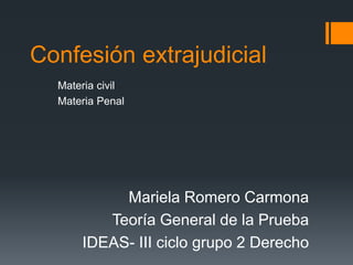 Confesión extrajudicial
Materia civil
Materia Penal
Mariela Romero Carmona
Teoría General de la Prueba
IDEAS- III ciclo grupo 2 Derecho
 