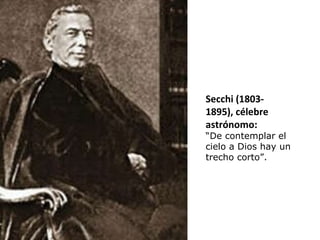 Secchi (1803- 1895), célebre astrónomo: “ De contemplar el cielo a Dios hay un trecho corto”. 