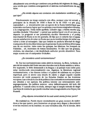 oficialmente una novela que contiene una profecia del regimen de Hitler, y f H
una novela que condena amargamente el sistema norteamericano de moT^i|
teles,, WB
^Ha tenido criguna vez contactos con ciudadanos sovieticos? <^De W%
que tipo? * '%t-
rPracticamente no tengo contacto con ellos, aunque una vez accedi, a ,"
principios de la decada de 1930 o fines de la de 1920 —y por pura -
curiosidad—, a encontrarme con un agente de la Rusia bolchevlque que
intentaba con fuerza lograr que los artistas y escritores emigrados volvleran
a la congregaci6n. Tenia doble apellido, Lebedev algo, y habia escrito una
novelita tltuIada "Chocolate", y pense que podria hacer con el un poco de
deporte. Le pregunte si me permitirian escribir libremente y si podria
marcharme de Rusia si no me gustaba.. El dijo que yo estaria tan ocupado
con mi satisfacci6n de estar en Rusia que ya no tendria tiempo de sonar con
volver a irme al extranjero. Dijo que estaria en perfecta libertad de elegir
cualquiera de los muchos temas que la generosa Rusia sovietica ofrece para
uso de un escritor, tales como las granjas, las fabricas, los bosques de
Fakistan... oh, montones de temas fascinantes. Yo dije que las granjas,
etcetera, me abuman, y mi desdichado seductor pronto abandon6. Tuvo
mejor suerte con el compositor Prokofiev.
<iSe considera usted norteamericano?
Si. Soy tan norteamericano como abril en Arizona. La flora, la fauna, el
aire de los estados del Oeste son mis vinculos con la Rusia asiatica y artica.
Por supuesto, le debo demasiado a la lengua y al paisaje ruso como para
estar involucrado emocionalmente con, digamos, la literatura regional
norteamericana, o las danzas indias o el pastel de calabaza en un plano
espiritual, pero si siento una oleada de calido y alegre orgullo cuando
muestro mi verde pasaporte de los Estados Unidos en las fronteras
europeas. Las criticas duras de la politicaylas costumbres norteamericanas
me ofenden y me apenan. En politica interior soy intensamente anti-
segregacionista. En politica exterlor, estoy definitivamente del lado del
gobiemo. Y cuando estoy en duda, siempre sigo el simple metodo de elegir
esa linea de conducta que puede resultar mas desagradable a los Rojos y los
Russell.
^Hay alguna comunidad de la cual usted sientafoTmar parte?
En realidad no. Puedo reunir mentalmente un gran numero de indivi-
duos a los que quiero, pero formarian un grupo muy dispar y discordante
si se los reuniera en la realidad, en una verdadera isla. Por lo demas, diria
114
 